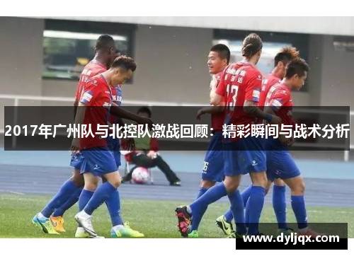 2017年广州队与北控队激战回顾：精彩瞬间与战术分析