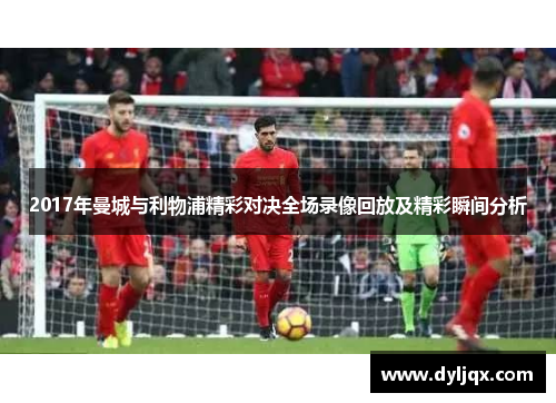 2017年曼城与利物浦精彩对决全场录像回放及精彩瞬间分析
