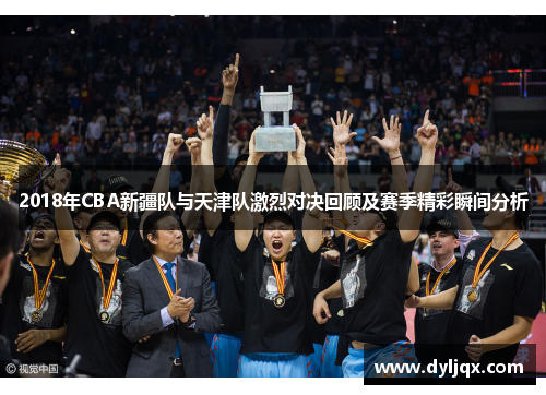 2018年CBA新疆队与天津队激烈对决回顾及赛季精彩瞬间分析