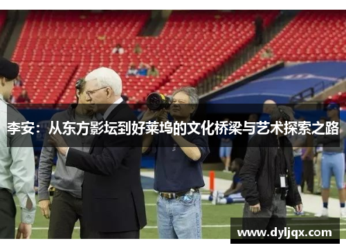 李安：从东方影坛到好莱坞的文化桥梁与艺术探索之路
