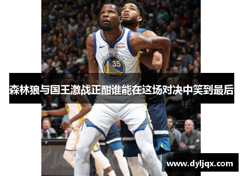 森林狼与国王激战正酣谁能在这场对决中笑到最后