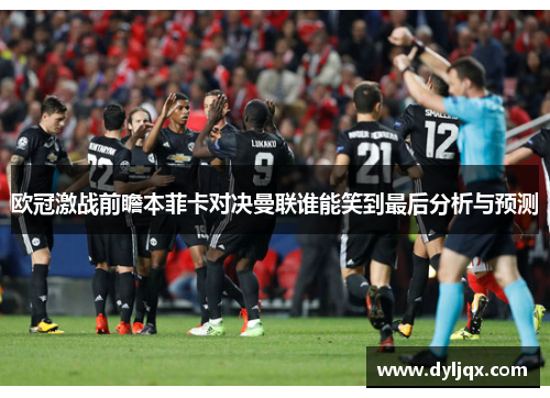 欧冠激战前瞻本菲卡对决曼联谁能笑到最后分析与预测