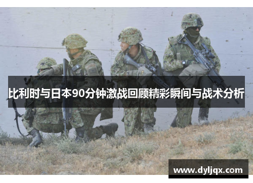 比利时与日本90分钟激战回顾精彩瞬间与战术分析