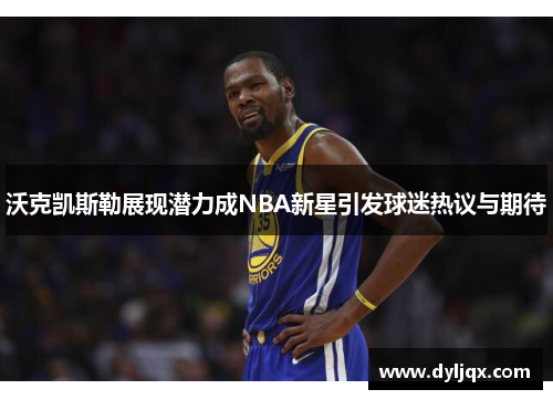 沃克凯斯勒展现潜力成NBA新星引发球迷热议与期待