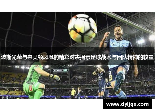 波斯光荣与惠灵顿凤凰的精彩对决揭示足球战术与团队精神的较量