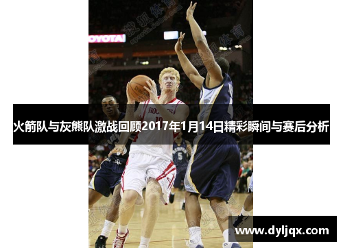 火箭队与灰熊队激战回顾2017年1月14日精彩瞬间与赛后分析