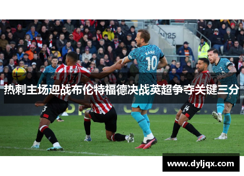 热刺主场迎战布伦特福德决战英超争夺关键三分