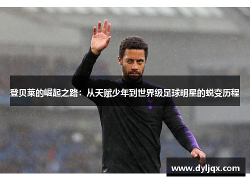 登贝莱的崛起之路：从天赋少年到世界级足球明星的蜕变历程