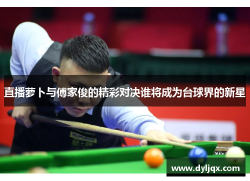 直播萝卜与傅家俊的精彩对决谁将成为台球界的新星