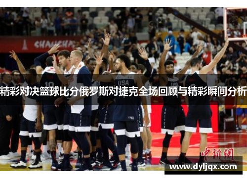 精彩对决篮球比分俄罗斯对捷克全场回顾与精彩瞬间分析