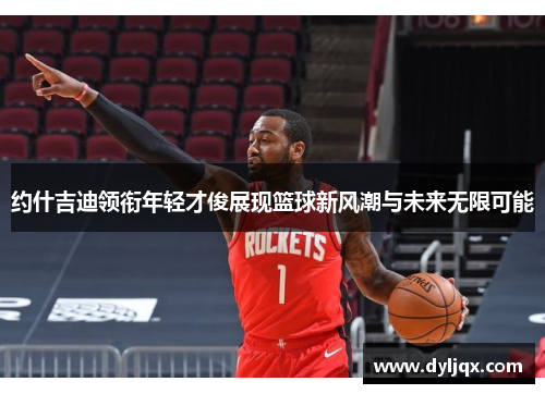 约什吉迪领衔年轻才俊展现篮球新风潮与未来无限可能