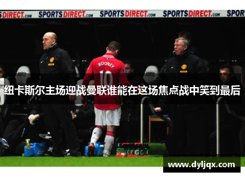 纽卡斯尔主场迎战曼联谁能在这场焦点战中笑到最后