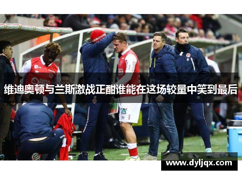 维迪奥顿与兰斯激战正酣谁能在这场较量中笑到最后